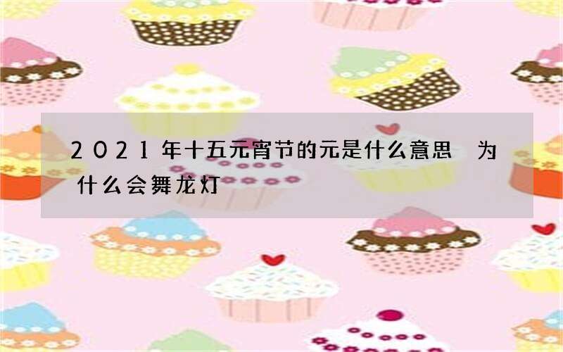 2021年十五元宵节的元是什么意思 为什么会舞龙灯